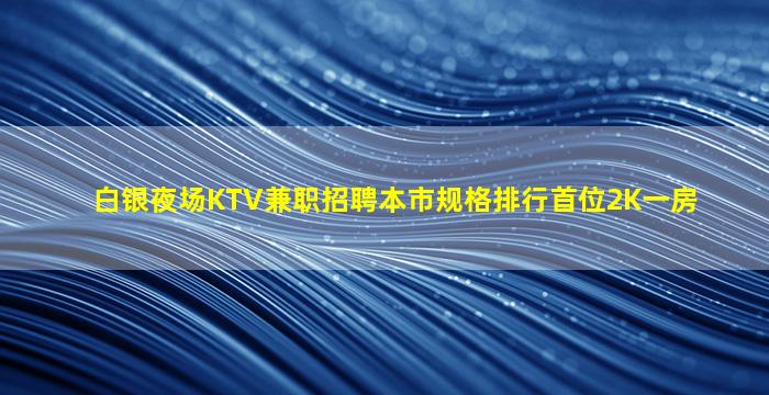 白银夜场KTV兼职招聘本市规格排行首位2K一房