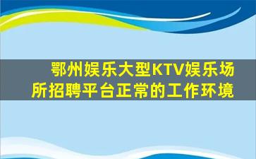 鄂州娱乐大型KTV娱乐场所招聘平台正常的工作环境